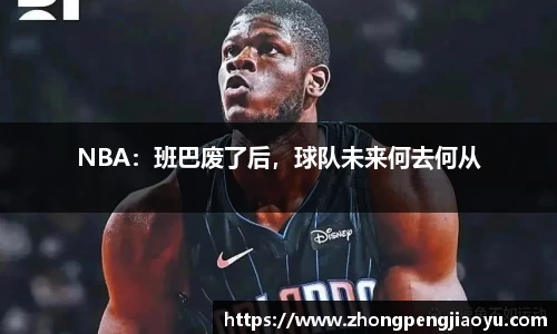 NBA：班巴废了后，球队未来何去何从